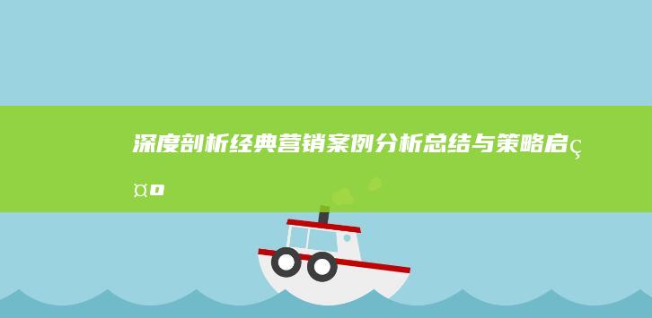 深度剖析：经典营销案例分析总结与策略启示