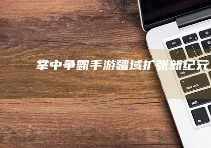 掌中争霸：手游疆域扩张新纪元