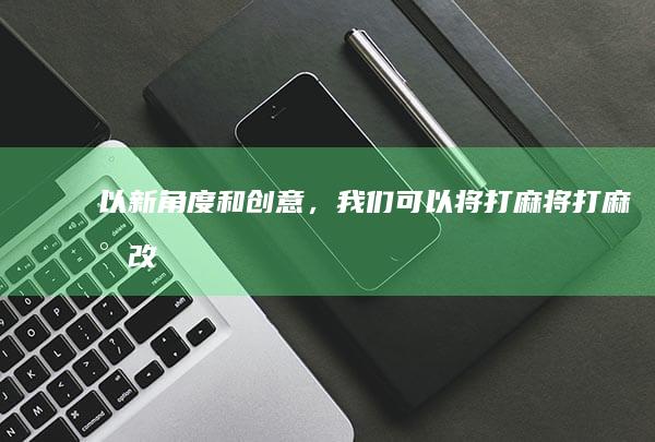 以新角度和创意，我们可以将打麻将“打麻将”改写为：“麻将桌上的智慧较量与社交艺术”