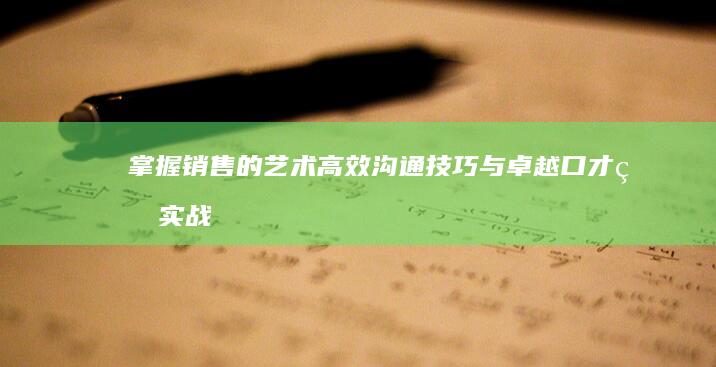 掌握销售的艺术：高效沟通技巧与卓越口才的实战指南